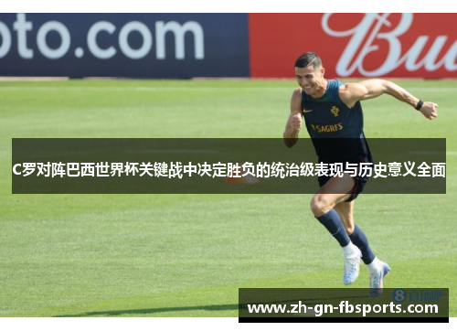 C罗对阵巴西世界杯关键战中决定胜负的统治级表现与历史意义全面 C罗对阵巴西世界杯关键战中决定胜负的统治级表现与历史意义全面