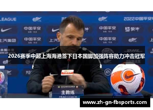2026赛季中超上海海港签下日本国脚加强阵容助力冲击冠军 2026赛季中超上海海港签下日本国脚加强阵容助力冲击冠军
