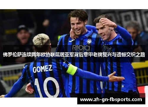 佛罗伦萨连续两年欧协联屈居亚军背后意甲老牌复兴与遗憾交织之路 佛罗伦萨连续两年欧协联屈居亚军背后意甲老牌复兴与遗憾交织之路