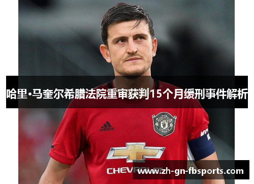 哈里·马奎尔希腊法院重审获判15个月缓刑事件解析 哈里·马奎尔希腊法院重审获判15个月缓刑事件解析