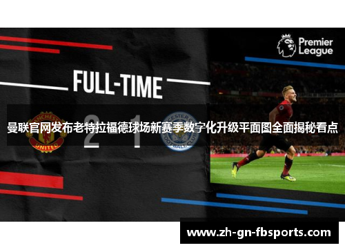 曼联官网发布老特拉福德球场新赛季数字化升级平面图全面揭秘看点