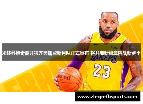 米林科维奇离开拉齐奥加盟新月队正式宣布 将开启新篇章挑战新赛季 米林科维奇离开拉齐奥加盟新月队正式宣布 将开启新篇章挑战新赛季