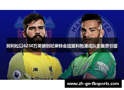 阿利松以6250万英镑创纪录转会加盟利物浦成队史最贵引援 阿利松以6250万英镑创纪录转会加盟利物浦成队史最贵引援
