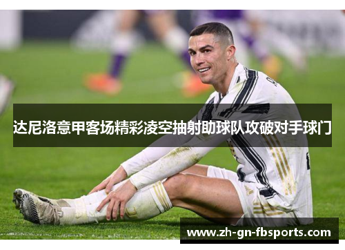 达尼洛意甲客场精彩凌空抽射助球队攻破对手球门 达尼洛意甲客场精彩凌空抽射助球队攻破对手球门