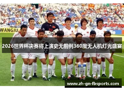 2026世界杯决赛将上演史无前例360度无人机灯光盛宴