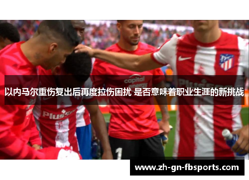 以内马尔重伤复出后再度拉伤困扰 是否意味着职业生涯的新挑战