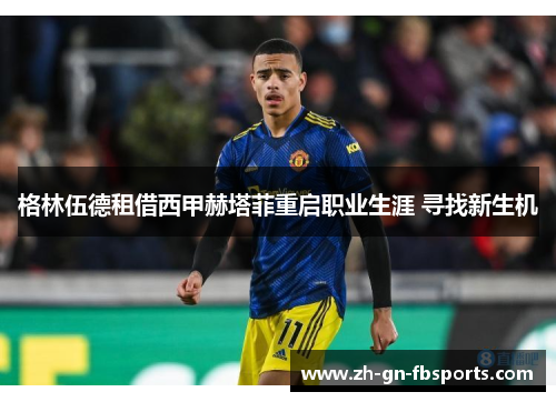 格林伍德租借西甲赫塔菲重启职业生涯 寻找新生机