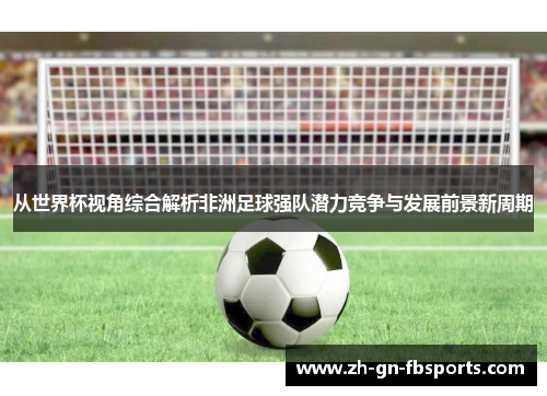 从世界杯视角综合解析非洲足球强队潜力竞争与发展前景新周期 从世界杯视角综合解析非洲足球强队潜力竞争与发展前景新周期