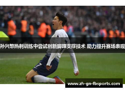 孙兴慜热刺训练中尝试创新脚踝支撑技术 助力提升赛场表现
