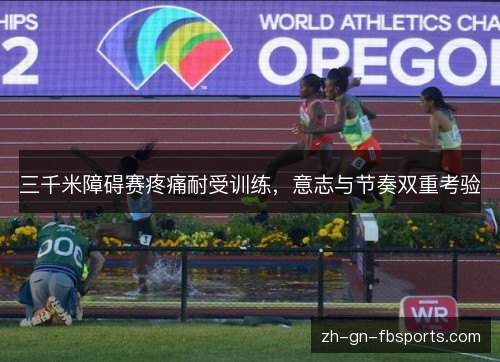 三千米障碍赛疼痛耐受训练，意志与节奏双重考验