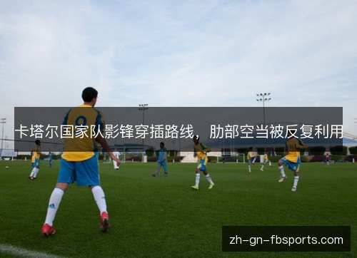 卡塔尔国家队影锋穿插路线,肋部空当被反复利用 卡塔尔国家队影锋穿插路线,肋部空当被反复利用