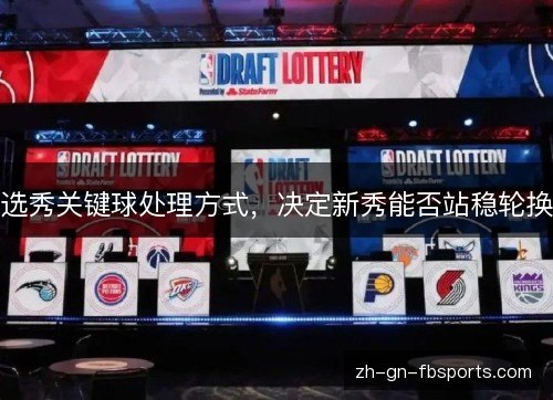 选秀关键球处理方式,决定新秀能否站稳轮换 选秀关键球处理方式,决定新秀能否站稳轮换