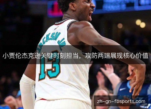 小贾伦杰克逊关键时刻担当,攻防两端展现核心价值 小贾伦杰克逊关键时刻担当,攻防两端展现核心价值