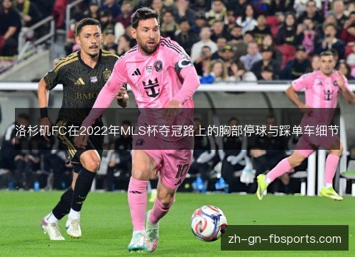 洛杉矶FC在2022年MLS杯夺冠路上的胸部停球与踩单车细节 洛杉矶FC在2022年MLS杯夺冠路上的胸部停球与踩单车细节